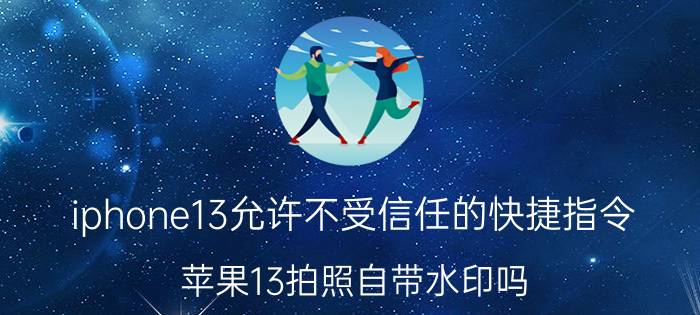 iphone13允许不受信任的快捷指令 苹果13拍照自带水印吗？